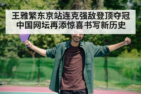 王雅繁东京站连克强敌登顶夺冠 中国网坛再添惊喜书写新历史