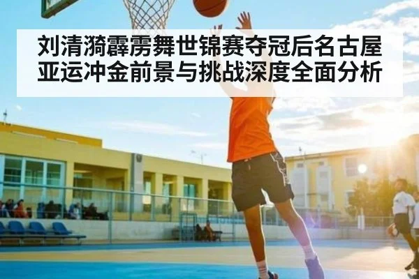 刘清漪霹雳舞世锦赛夺冠后名古屋亚运冲金前景与挑战深度全面分析