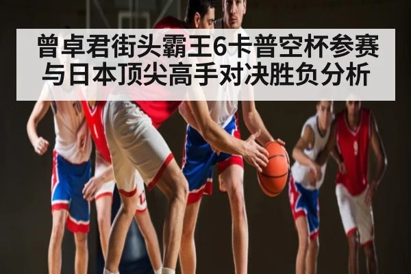 曾卓君街头霸王6卡普空杯参赛与日本顶尖高手对决胜负分析